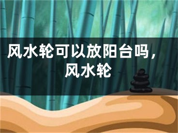风水轮可以放阳台吗，风水轮