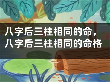八字后三柱相同的命，八字后三柱相同的命格