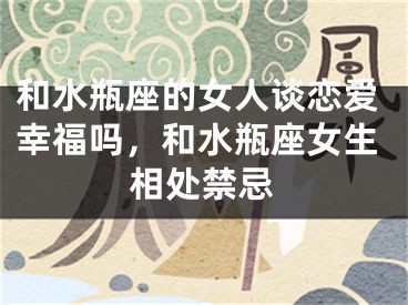 和水瓶座的女人谈恋爱幸福吗，和水瓶座女生相处禁忌