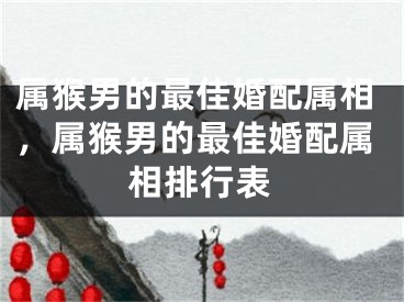 属猴男的最佳婚配属相，属猴男的最佳婚配属相排行表