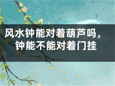 风水钟能对着葫芦吗，钟能不能对着门挂