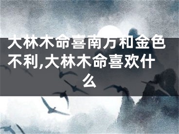 大林木命喜南方和金色不利,大林木命喜欢什么