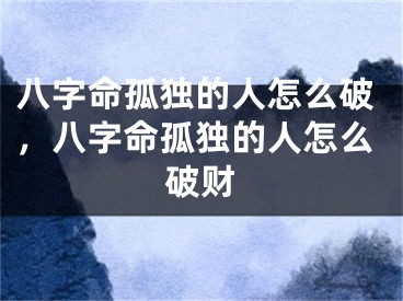 八字命孤独的人怎么破，八字命孤独的人怎么破财