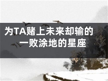 为TA赌上未来却输的一败涂地的星座