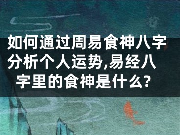 如何通过周易食神八字分析个人运势,易经八字里的食神是什么?