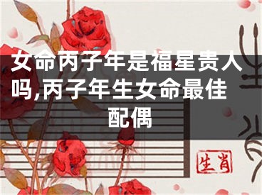 女命丙子年是福星贵人吗,丙子年生女命最佳配偶