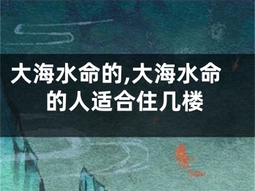 大海水命的,大海水命的人适合住几楼