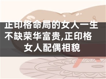 正印格命局的女人一生不缺荣华富贵,正印格女人配偶相貌