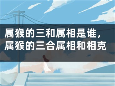 属猴的三和属相是谁，属猴的三合属相和相克