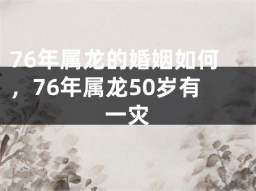 76年属龙的婚姻如何,76年属龙50岁有一灾