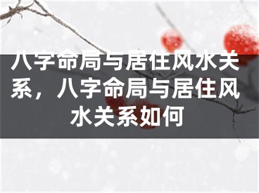 八字命局与居住风水关系，八字命局与居住风水关系如何