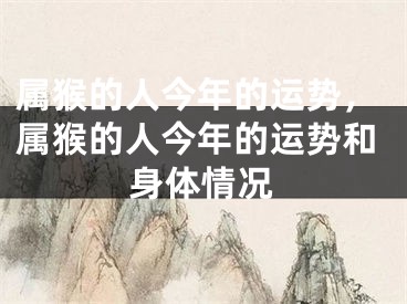 属猴的人今年的运势，属猴的人今年的运势和身体情况