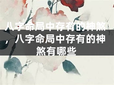 八字命局中存有的神煞，八字命局中存有的神煞有哪些