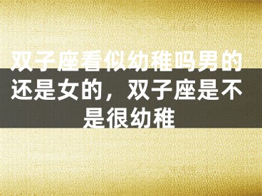 双子座看似幼稚吗男的还是女的，双子座是不是很幼稚
