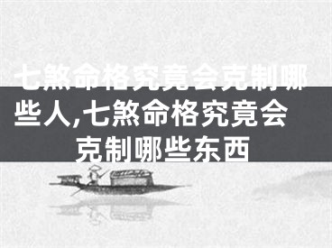 七煞命格究竟会克制哪些人,七煞命格究竟会克制哪些东西