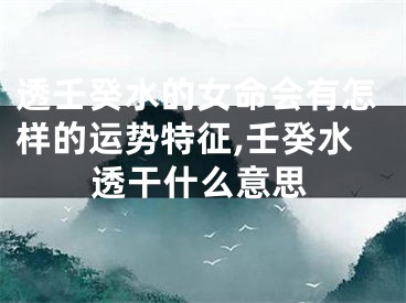 透壬癸水的女命会有怎样的运势特征,壬癸水透干什么意思