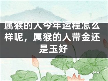 属猴的人今年运程怎么样呢，属猴的人带金还是玉好