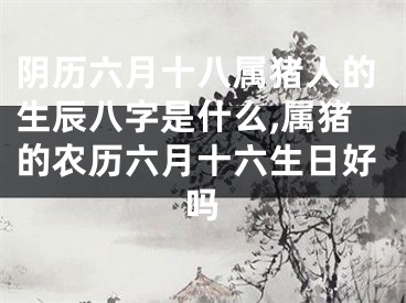 阴历六月十八属猪人的生辰八字是什么,属猪的农历六月十六生日好吗