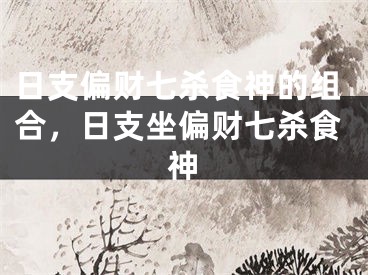 日支偏财七杀食神的组合,日支坐偏财七杀食神