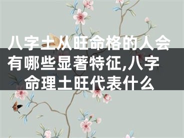 八字土从旺命格的人会有哪些显著特征,八字命理土旺代表什么