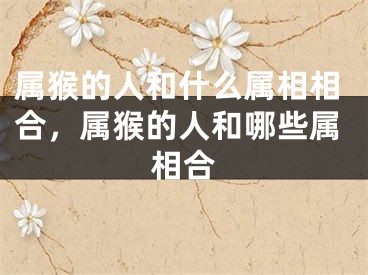 属猴的人和什么属相相合，属猴的人和哪些属相合