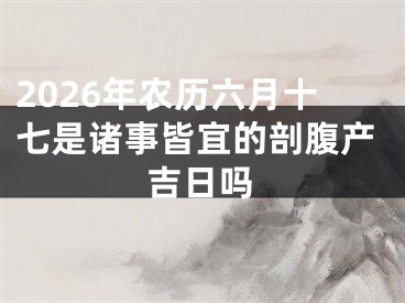 2026年农历六月十七是诸事皆宜的剖腹产吉日吗