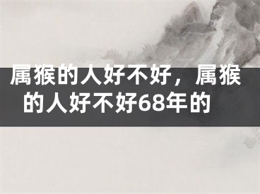 属猴的人好不好，属猴的人好不好68年的