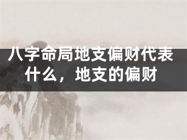 八字命局地支偏财代表什么，地支的偏财