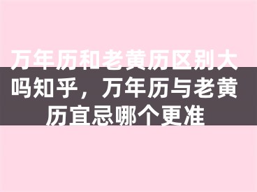万年历和老黄历区别大吗知乎,万年历与老黄历宜忌哪个更准