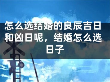 怎么选结婚的良辰吉日和凶日呢，结婚怎么选日子