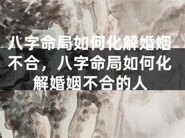 八字命局如何化解婚姻不合，八字命局如何化解婚姻不合的人