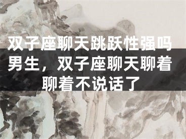 双子座聊天跳跃性强吗男生，双子座聊天聊着聊着不说话了