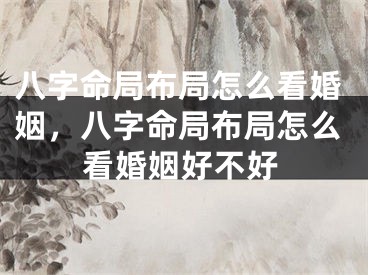 八字命局布局怎么看婚姻，八字命局布局怎么看婚姻好不好