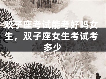 双子座考试能考好吗女生，双子座女生考试考多少