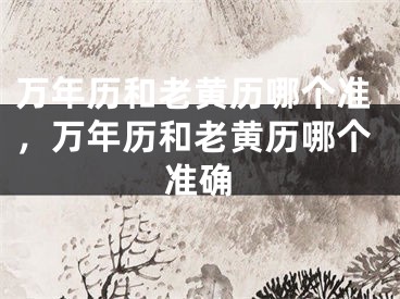 万年历和老黄历哪个准，万年历和老黄历哪个准确