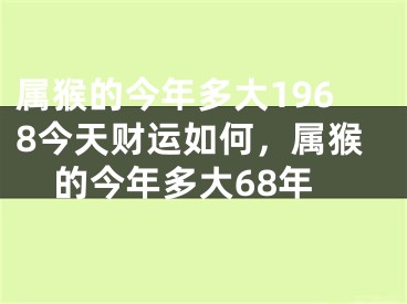 属猴的今年多大1968今天财运如何，属猴的今年多大68年