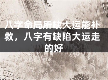 八字命局所缺大运能补救，八字有缺陷大运走的好