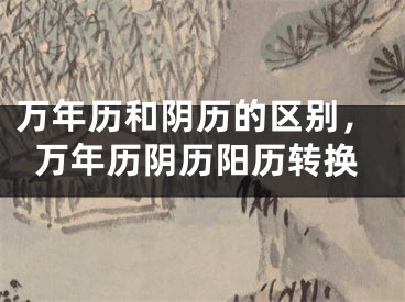 万年历和阴历的区别，万年历阴历阳历转换