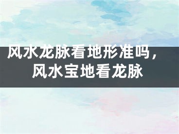 风水龙脉看地形准吗，风水宝地看龙脉