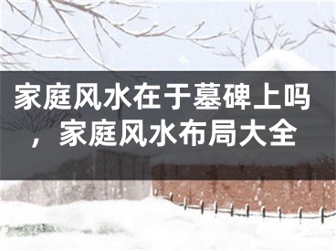 家庭风水在于墓碑上吗，家庭风水布局大全
