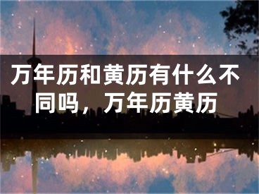 万年历和黄历有什么不同吗,万年历黄历