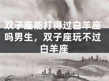 双子座能打得过白羊座吗男生，双子座玩不过白羊座