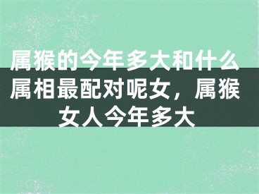 属猴的今年多大和什么属相最配对呢女，属猴女人今年多大