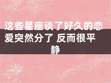 这些星座谈了好久的恋爱突然分了 反而很平静