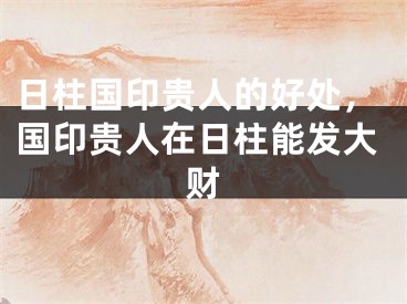 日柱国印贵人的好处，国印贵人在日柱能发大财