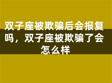 双子座被欺骗后会报复吗，双子座被欺骗了会怎么样