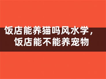 饭店能养猫吗风水学，饭店能不能养宠物