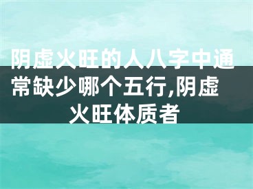 阴虚火旺的人八字中通常缺少哪个五行,阴虚火旺体质者