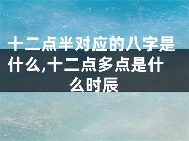 十二点半对应的八字是什么,十二点多点是什么时辰