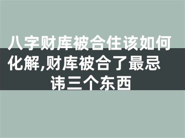 八字财库被合住该如何化解,财库被合了最忌讳三个东西